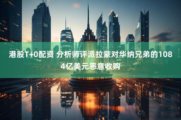 港股T+0配资 分析师评派拉蒙对华纳兄弟的1084亿美元恶意收购