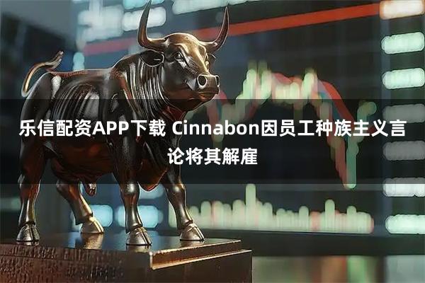 乐信配资APP下载 Cinnabon因员工种族主义言论将其解雇