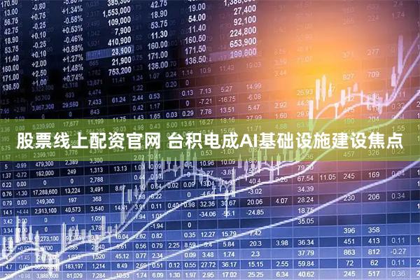 股票线上配资官网 台积电成AI基础设施建设焦点