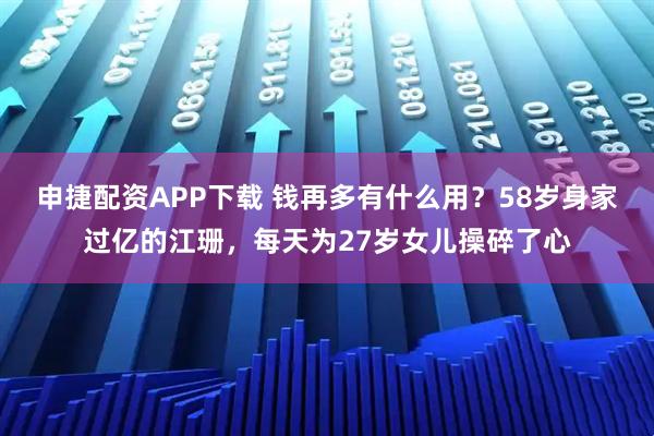 申捷配资APP下载 钱再多有什么用？58岁身家过亿的江珊，每天为27岁女儿操碎了心