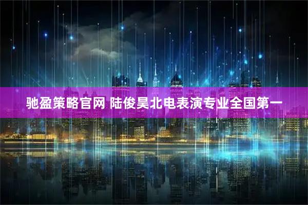 驰盈策略官网 陆俊昊北电表演专业全国第一