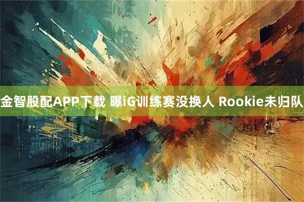 金智股配APP下载 曝iG训练赛没换人 Rookie未归队
