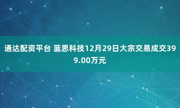 通达配资平台 蓝思科技12月29日大宗交易成交399.00万元