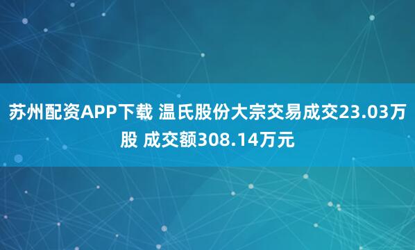苏州配资APP下载 温氏股份大宗交易成交23.03万股 成交额308.14万元