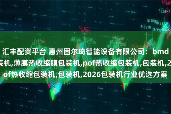 汇丰配资平台 惠州固尔琦智能设备有限公司：bmd450c循环热收缩包装机,薄膜热收缩膜包装机,pof热收缩包装机,包装机,2026包装机行业优选方案