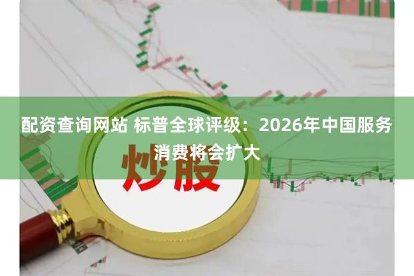 配资查询网站 标普全球评级：2026年中国服务消费将会扩大