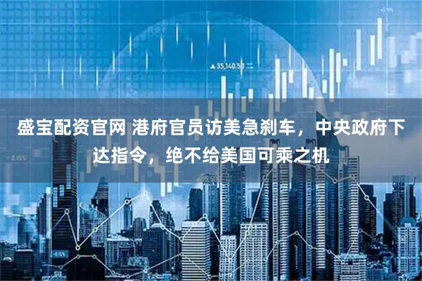盛宝配资官网 港府官员访美急刹车，中央政府下达指令，绝不给美国可乘之机