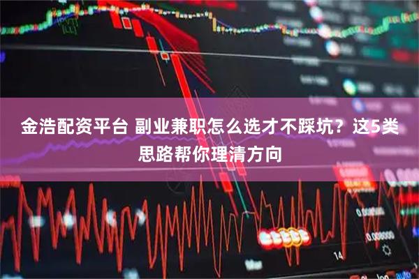 金浩配资平台 副业兼职怎么选才不踩坑？这5类思路帮你理清方向