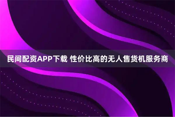 民间配资APP下载 性价比高的无人售货机服务商