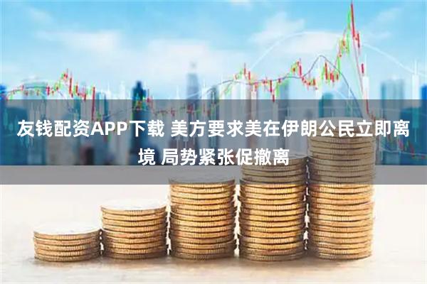 友钱配资APP下载 美方要求美在伊朗公民立即离境 局势紧张促撤离