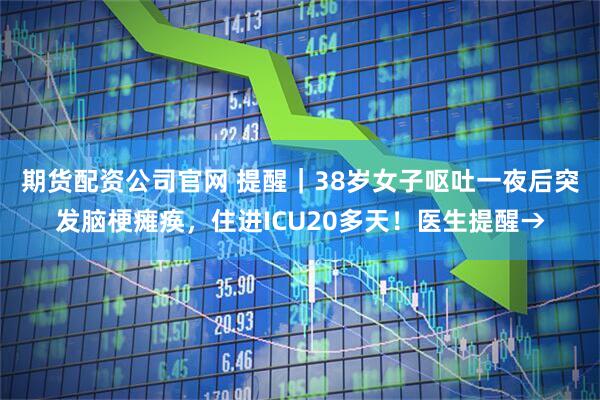 期货配资公司官网 提醒｜38岁女子呕吐一夜后突发脑梗瘫痪，住进ICU20多天！医生提醒→