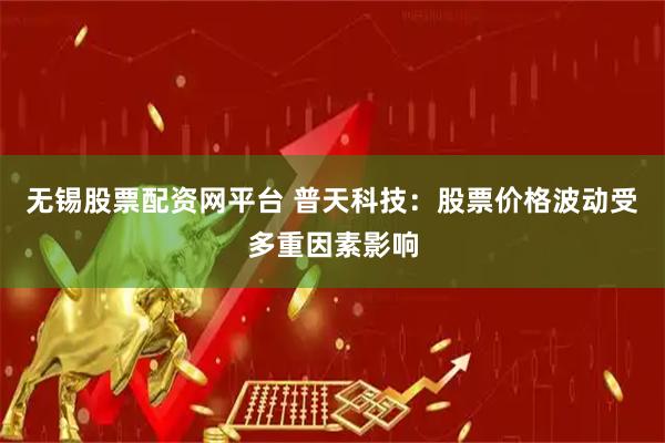 无锡股票配资网平台 普天科技：股票价格波动受多重因素影响