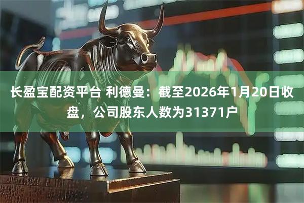 长盈宝配资平台 利德曼：截至2026年1月20日收盘，公司股东人数为31371户