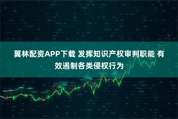 翼林配资APP下载 发挥知识产权审判职能 有效遏制各类侵权行为