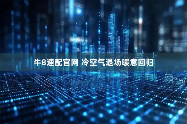 牛8速配官网 冷空气退场暖意回归