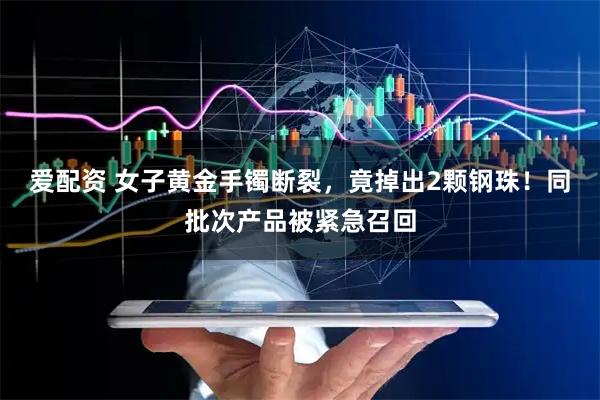 爱配资 女子黄金手镯断裂，竟掉出2颗钢珠！同批次产品被紧急召回