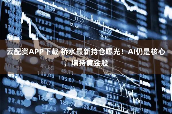 云配资APP下载 桥水最新持仓曝光！AI仍是核心，增持黄金股