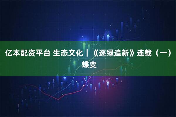 亿本配资平台 生态文化｜《逐绿追新》连载（一） 蝶变