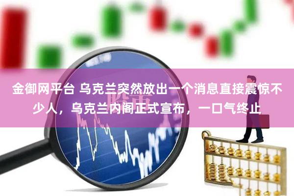金御网平台 乌克兰突然放出一个消息直接震惊不少人，乌克兰内阁正式宣布，一口气终止