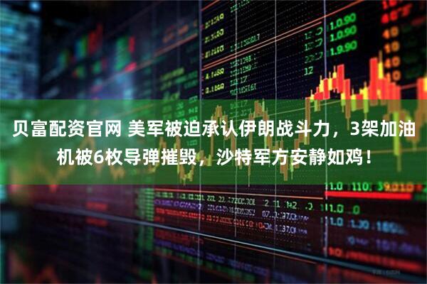 贝富配资官网 美军被迫承认伊朗战斗力，3架加油机被6枚导弹摧毁，沙特军方安静如鸡！